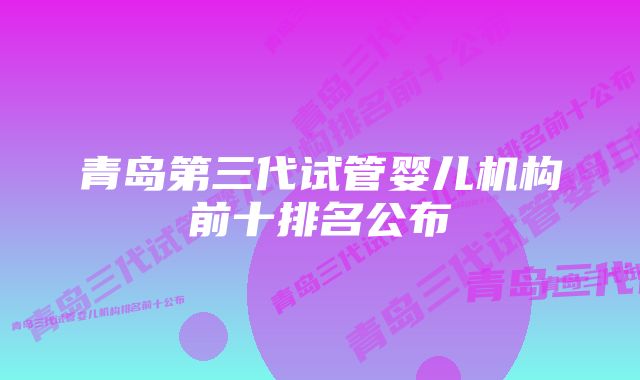 青岛第三代试管婴儿机构前十排名公布