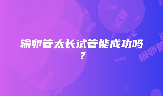 输卵管太长试管能成功吗？