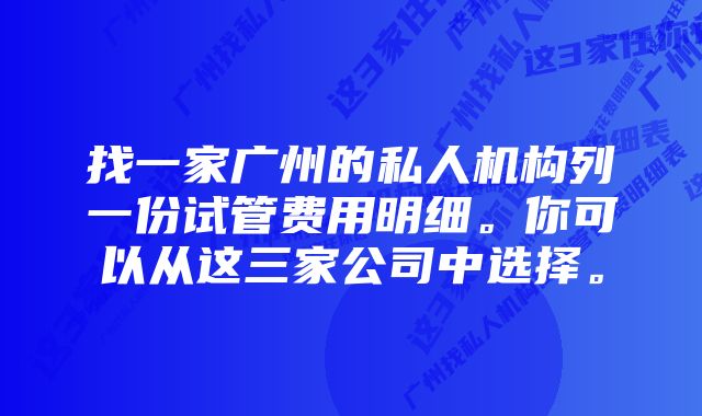 找一家广州的私人机构列一份试管费用明细。你可以从这三家公司中选择。