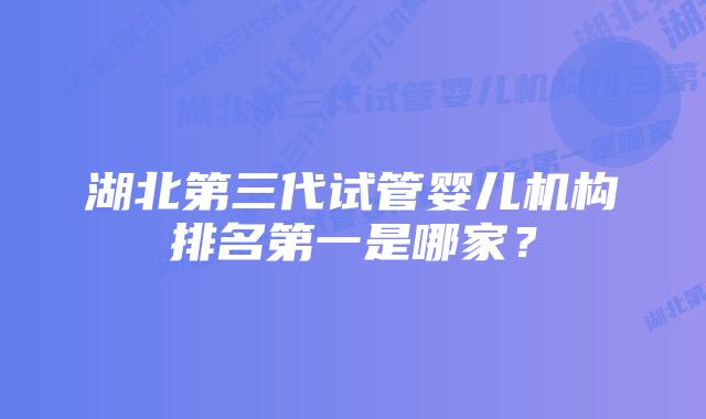 湖北第三代试管婴儿机构排名第一是哪家？