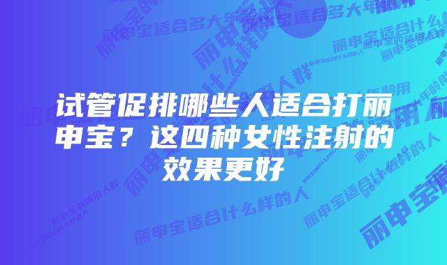 试管促排哪些人适合打丽申宝？这四种女性注射的效果更好