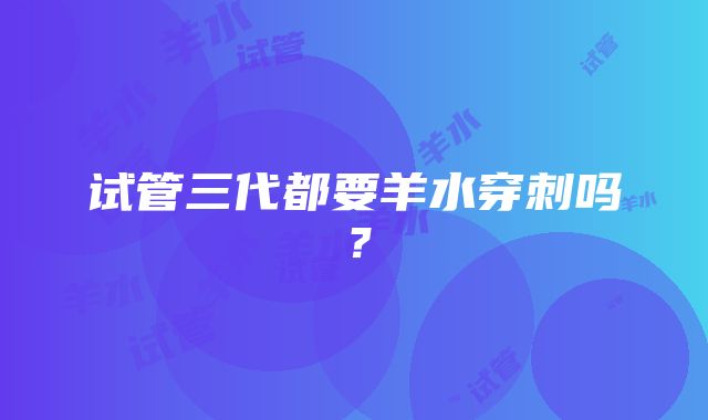 试管三代都要羊水穿刺吗？