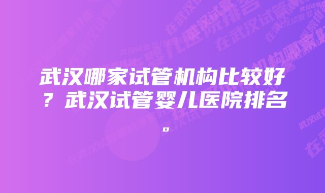 武汉哪家试管机构比较好？武汉试管婴儿医院排名。