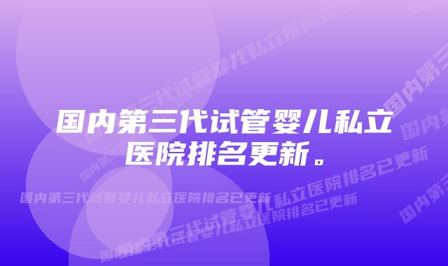 国内第三代试管婴儿私立医院排名更新。