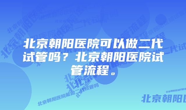 北京朝阳医院可以做二代试管吗？北京朝阳医院试管流程。