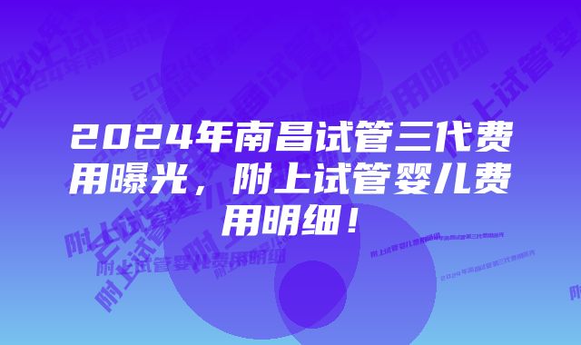 2024年南昌试管三代费用曝光，附上试管婴儿费用明细！