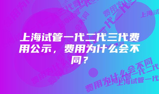 上海试管一代二代三代费用公示，费用为什么会不同？