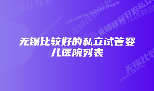 无锡比较好的私立试管婴儿医院列表