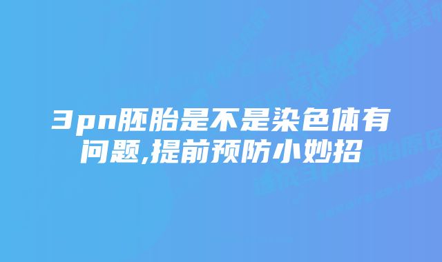 3pn胚胎是不是染色体有问题,提前预防小妙招