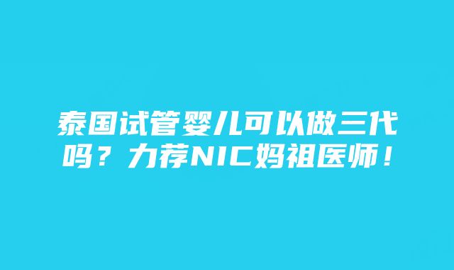 泰国试管婴儿可以做三代吗？力荐NIC妈祖医师！