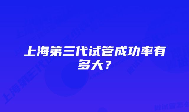 上海第三代试管成功率有多大？