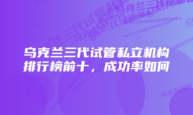 乌克兰三代试管私立机构排行榜前十，成功率如何