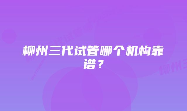 柳州三代试管哪个机构靠谱？