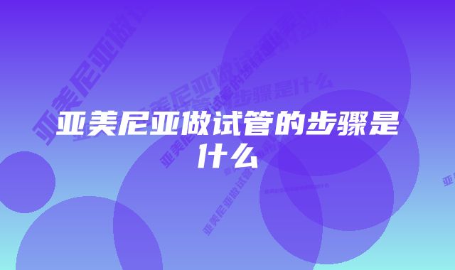 亚美尼亚做试管的步骤是什么