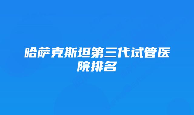 哈萨克斯坦第三代试管医院排名