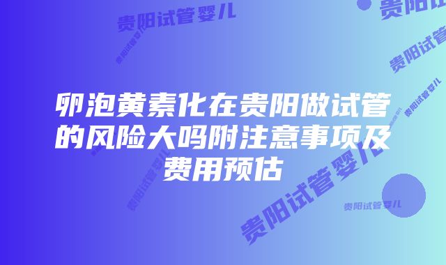 卵泡黄素化在贵阳做试管的风险大吗附注意事项及费用预估