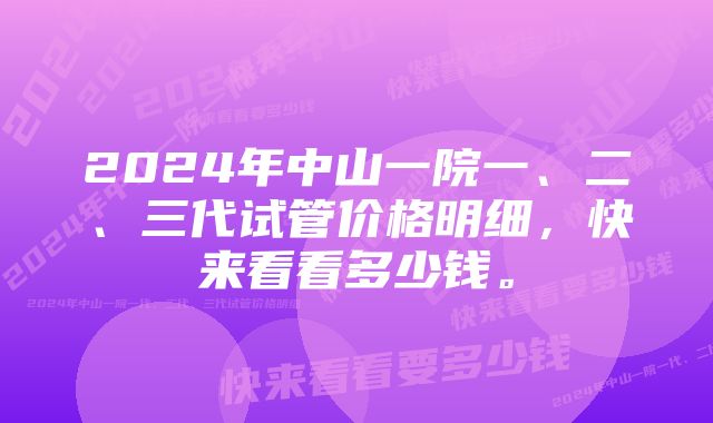 2024年中山一院一、二、三代试管价格明细，快来看看多少钱。