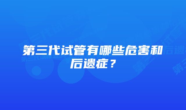 第三代试管有哪些危害和后遗症？