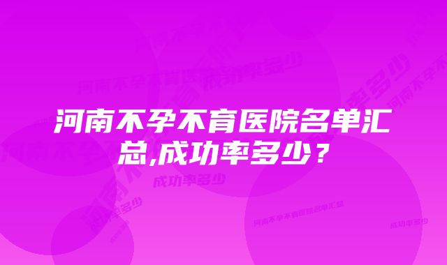 河南不孕不育医院名单汇总,成功率多少？