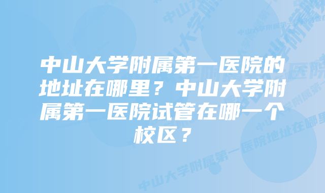 中山大学附属第一医院的地址在哪里？中山大学附属第一医院试管在哪一个校区？