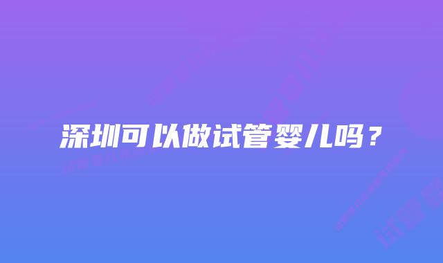 深圳可以做试管婴儿吗？