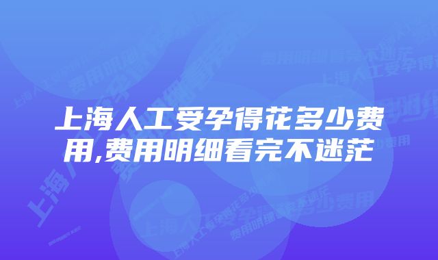 上海人工受孕得花多少费用,费用明细看完不迷茫