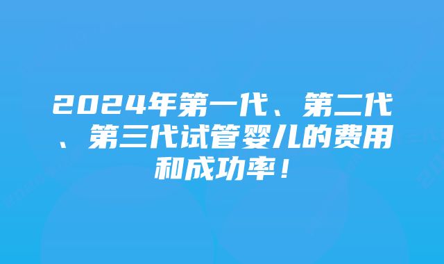 2024年第一代、第二代、第三代试管婴儿的费用和成功率！