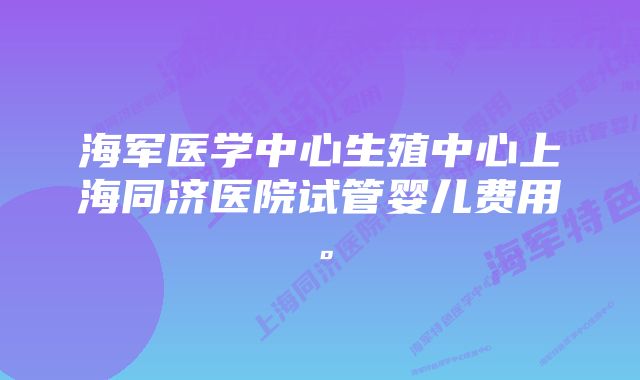 海军医学中心生殖中心上海同济医院试管婴儿费用。