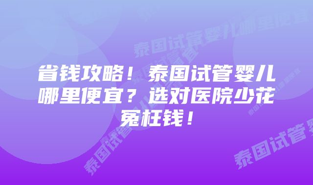 省钱攻略！泰国试管婴儿哪里便宜？选对医院少花冤枉钱！