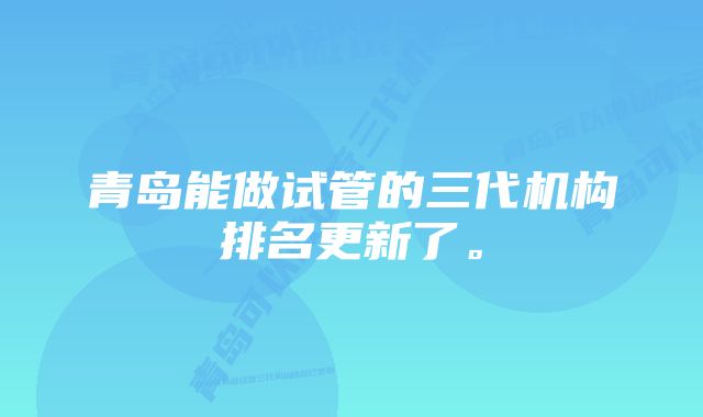 青岛能做试管的三代机构排名更新了。