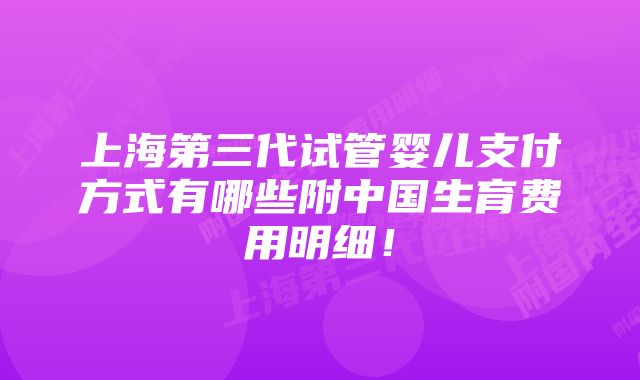 上海第三代试管婴儿支付方式有哪些附中国生育费用明细！