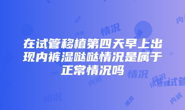 在试管移植第四天早上出现内裤湿哒哒情况是属于正常情况吗