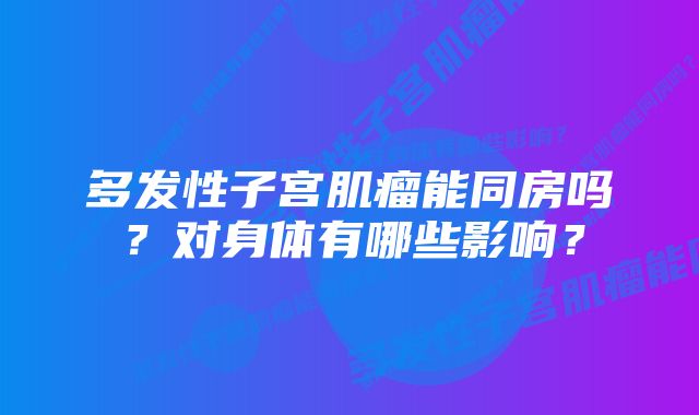 多发性子宫肌瘤能同房吗？对身体有哪些影响？