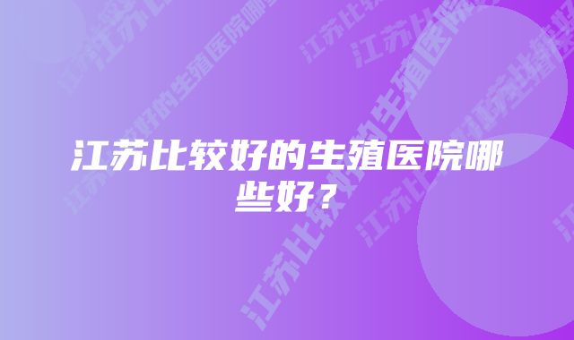 江苏比较好的生殖医院哪些好？