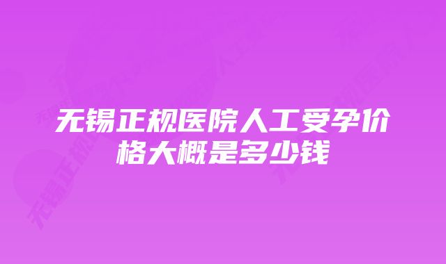 无锡正规医院人工受孕价格大概是多少钱