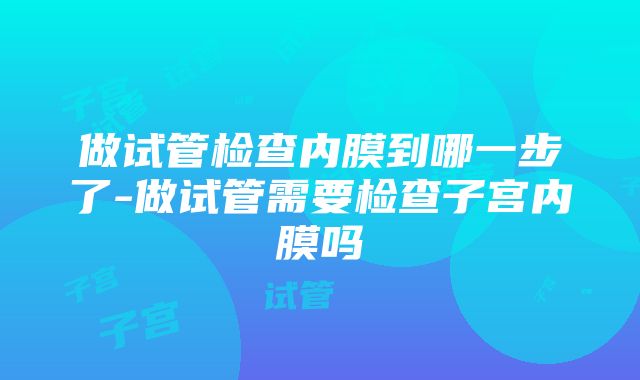 做试管检查内膜到哪一步了-做试管需要检查子宫内膜吗