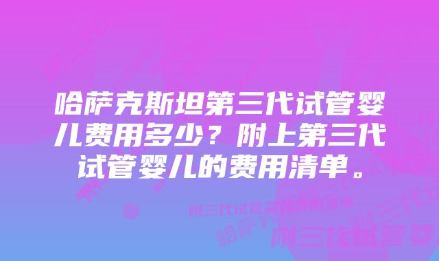 哈萨克斯坦第三代试管婴儿费用多少？附上第三代试管婴儿的费用清单。