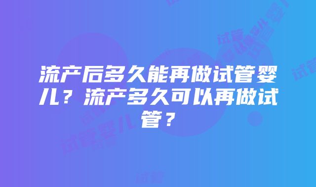 流产后多久能再做试管婴儿？流产多久可以再做试管？