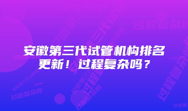 安徽第三代试管机构排名更新！过程复杂吗？