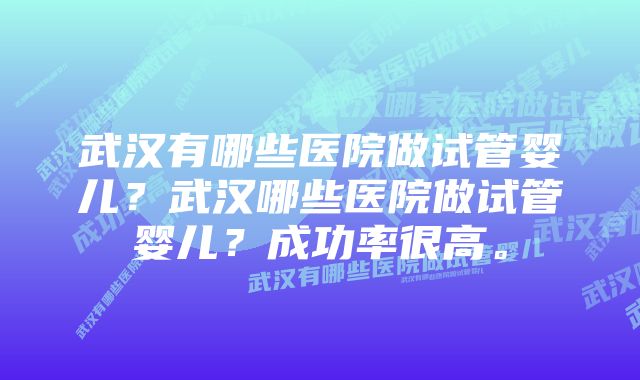 武汉有哪些医院做试管婴儿？武汉哪些医院做试管婴儿？成功率很高。