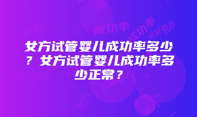 女方试管婴儿成功率多少？女方试管婴儿成功率多少正常？