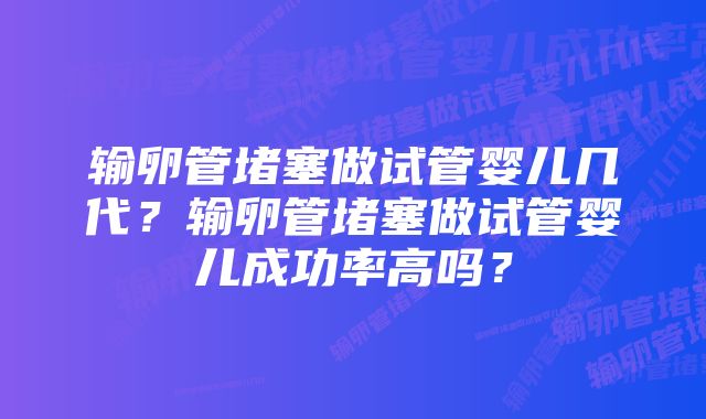 输卵管堵塞做试管婴儿几代？输卵管堵塞做试管婴儿成功率高吗？