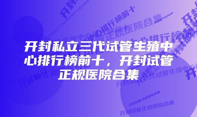 开封私立三代试管生殖中心排行榜前十，开封试管正规医院合集