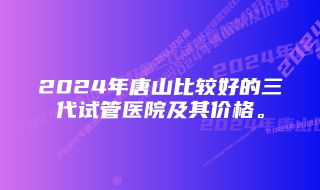 2024年唐山比较好的三代试管医院及其价格。