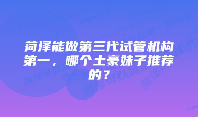 菏泽能做第三代试管机构第一，哪个土豪妹子推荐的？