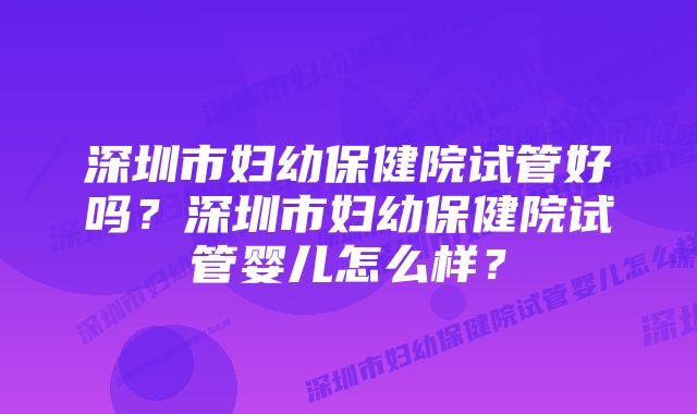 深圳市妇幼保健院试管好吗？深圳市妇幼保健院试管婴儿怎么样？