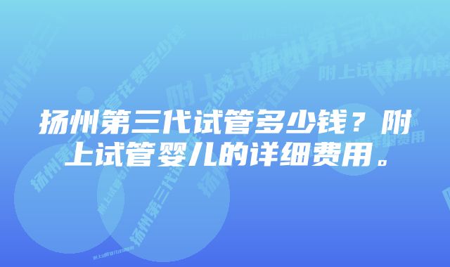 扬州第三代试管多少钱？附上试管婴儿的详细费用。