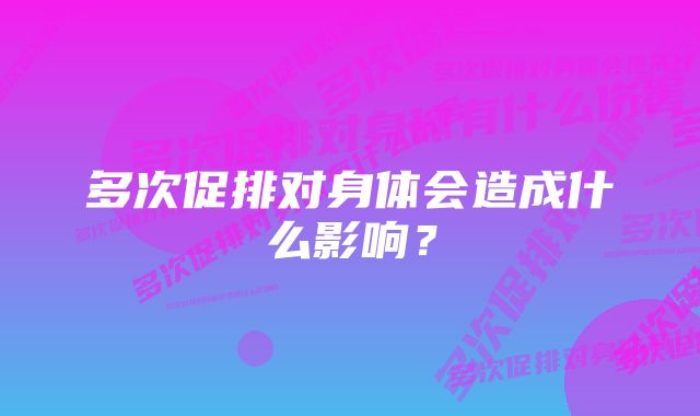 多次促排对身体会造成什么影响？