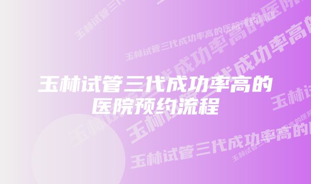 玉林试管三代成功率高的医院预约流程