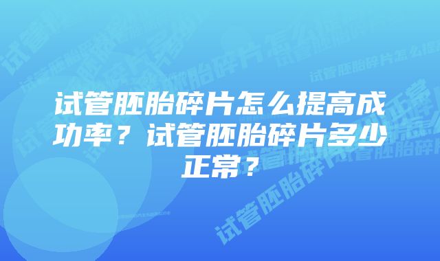 试管胚胎碎片怎么提高成功率？试管胚胎碎片多少正常？